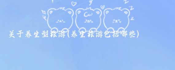 关于养生型旅游(养生旅游包括哪些)