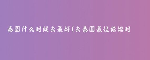 泰国什么时候去最好(去泰国最佳旅游时间)