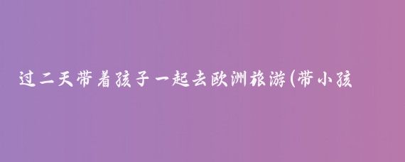 过二天带着孩子一起去欧洲旅游(带小孩去欧洲旅游)