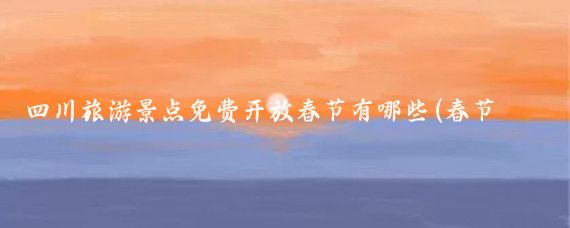 四川旅游景点免费开放春节有哪些(春节四川旅游景点大全)