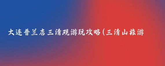 大连普兰店三清观游玩攻略(三清山旅游攻略大连)