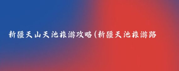新疆天山天池旅游攻略(新疆天池旅游路线)
