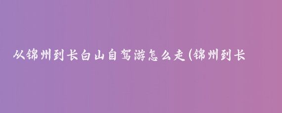 从锦州到长白山自驾游怎么走(锦州到长白山旅游)
