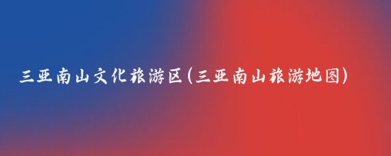 三亚南山文化旅游区(三亚南山旅游地图)