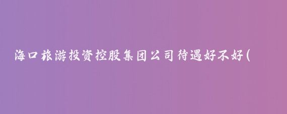 海口旅游投资控股集团公司待遇好不好(海口旅游投资控股集团)