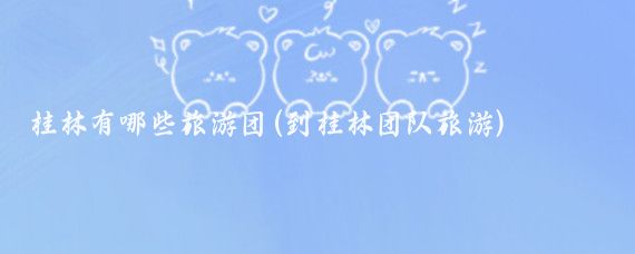 桂林有哪些旅游团(到桂林团队旅游)