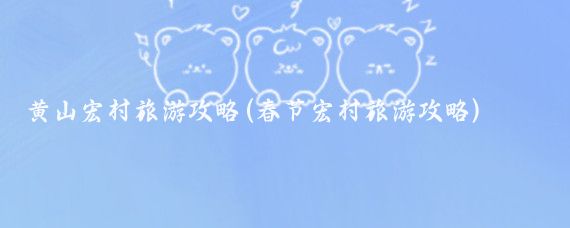 黄山宏村旅游攻略(春节宏村旅游攻略)