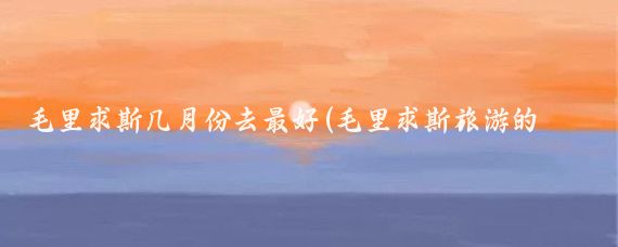毛里求斯几月份去最好(毛里求斯旅游的最佳季节)