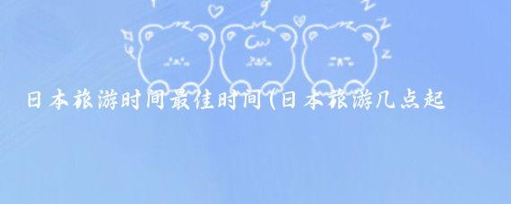 日本旅游时间最佳时间(日本旅游几点起床)