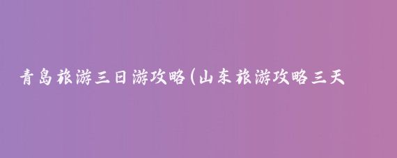 青岛旅游三日游攻略(山东旅游攻略三天游)
