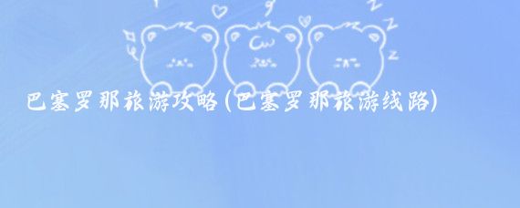 巴塞罗那旅游攻略(巴塞罗那旅游线路)
