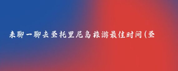 来聊一聊去圣托里尼岛旅游最佳时间(圣托里尼岛旅游季节)