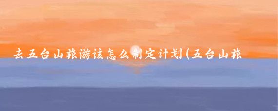 去五台山旅游该怎么制定计划(五台山旅游规划)