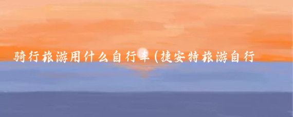 骑行旅游用什么自行车(捷安特旅游自行车)