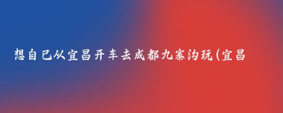 想自己从宜昌开车去成都九寨沟玩(宜昌到九寨沟旅游)