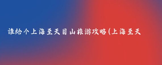 谁给个上海至天目山旅游攻略(上海至天目山旅游)