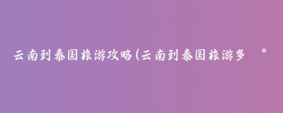 云南到泰国旅游攻略(云南到泰国旅游多少钱)