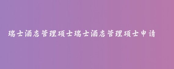 瑞士酒店管理硕士瑞士酒店管理硕士申请条件(瑞士旅游管理硕士)