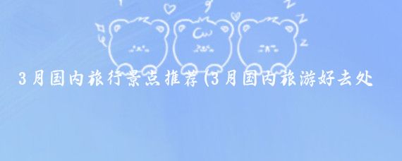3月国内旅行景点推荐(3月国内旅游好去处)