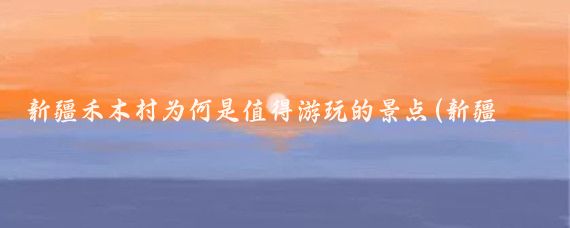 新疆禾木村为何是值得游玩的景点(新疆禾木村旅游)