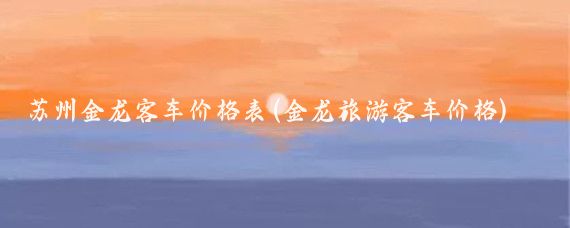 苏州金龙客车价格表(金龙旅游客车价格)
