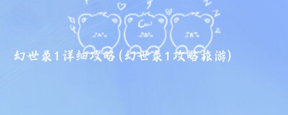 幻世录1详细攻略(幻世录1攻略旅游)