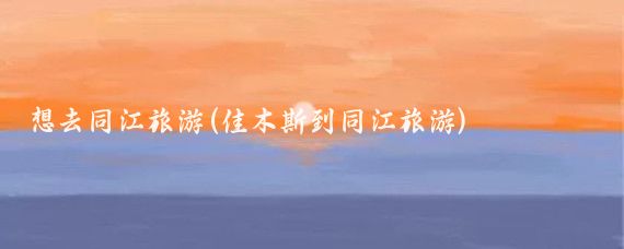 想去同江旅游(佳木斯到同江旅游)