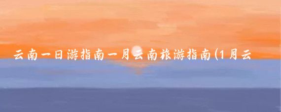 云南一日游指南一月云南旅游指南(1月云南旅游攻略)