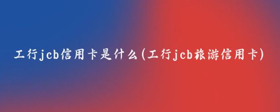 工行jcb信用卡是什么(工行jcb旅游信用卡)