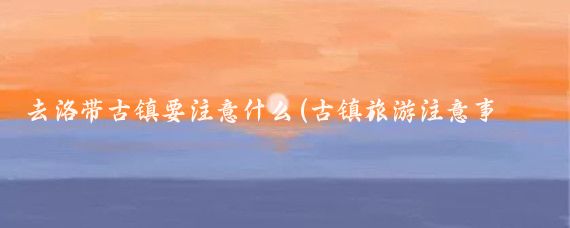 去洛带古镇要注意什么(古镇旅游注意事项)