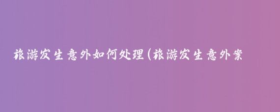 旅游发生意外如何处理(旅游发生意外案例)