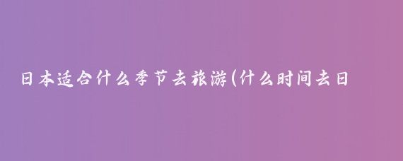 日本适合什么季节去旅游(什么时间去日本旅游好)