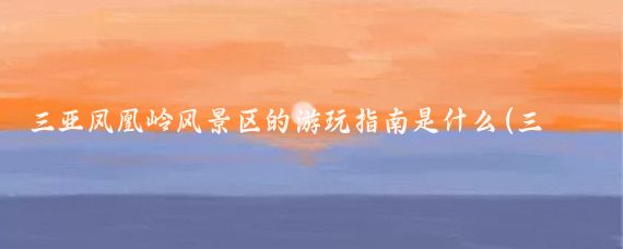 三亚凤凰岭风景区的游玩指南是什么(三亚凤凰岭文化旅游区)