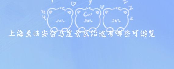上海至临安白马崖景区沿途有哪些可游览(上海到浙江临安旅游)