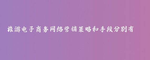 旅游电子商务网络营销策略和手段分别有哪些(旅游网络营销的方法)