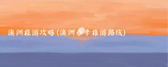 澳洲旅游攻略(澳洲春季旅游路线)