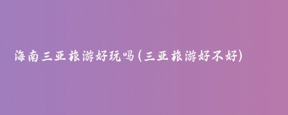 海南三亚旅游好玩吗(三亚旅游好不好)