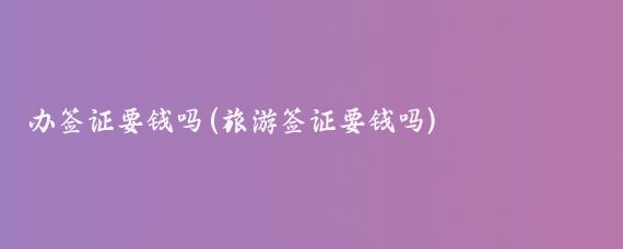 办签证要钱吗(旅游签证要钱吗)