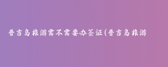普吉岛旅游需不需要办签证(普吉岛旅游需要签证吗)