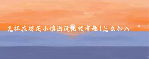 怎样在坊茨小镇游玩比较有趣(怎么加入小镇旅游)