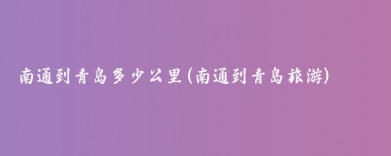 南通到青岛多少公里(南通到青岛旅游)