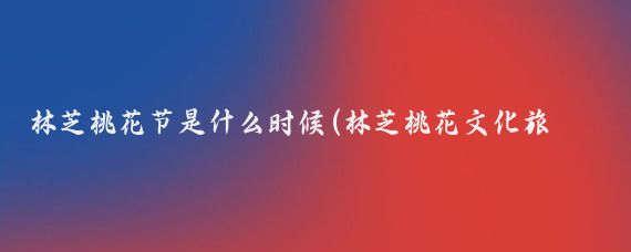 林芝桃花节是什么时候(林芝桃花文化旅游节)