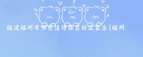福建福州有哪些值得推荐的农家乐(福州农家乐旅游)