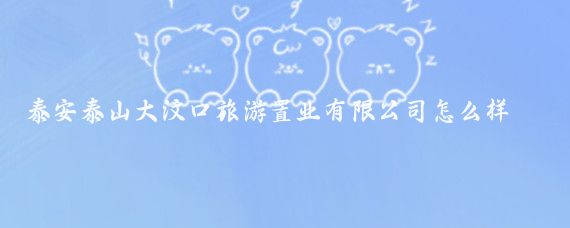 泰安泰山大汶口旅游置业有限公司怎么样(泰山大汶口旅游置业)