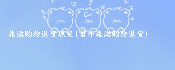 旅游购物退货规定(国外旅游购物退货)