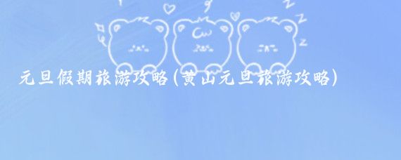 元旦假期旅游攻略(黄山元旦旅游攻略)