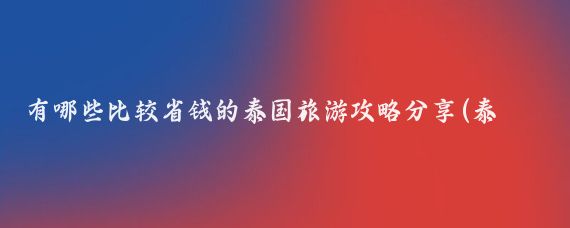 有哪些比较省钱的泰国旅游攻略分享(泰国旅游省钱攻略)