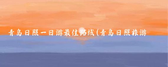 青岛日照一日游最佳路线(青岛日照旅游路线)