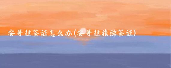 安哥拉签证怎么办(安哥拉旅游签证)