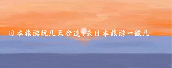 日本旅游玩几天合适(去日本旅游一般几天)